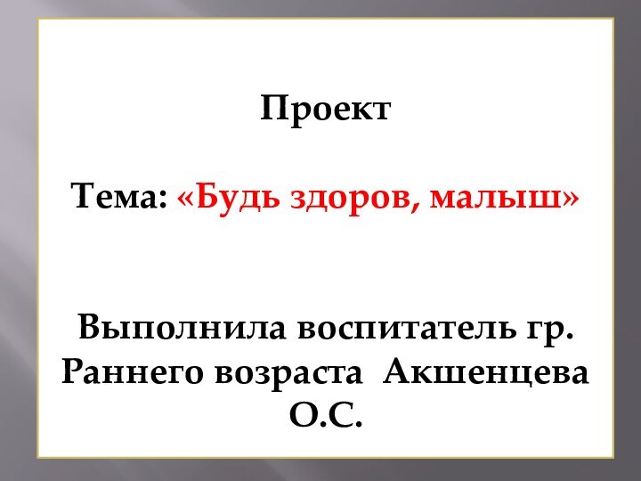 Проект   Тема: «Будь здоров, малыш»      Выполнила воспитатель гр. Раннего возраста Акшенцева О.С.