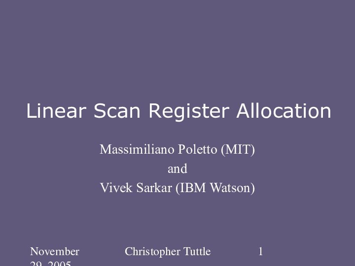 November 29, 2005Christopher TuttleLinear Scan Register AllocationMassimiliano Poletto (MIT)and Vivek Sarkar (IBM Watson)