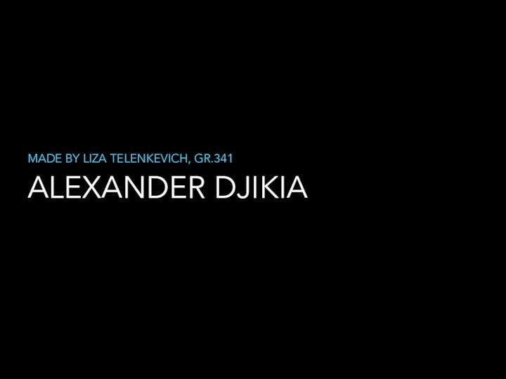 ALEXANDER DJIKIAMADE BY LIZA TELENKEVICH, GR.341