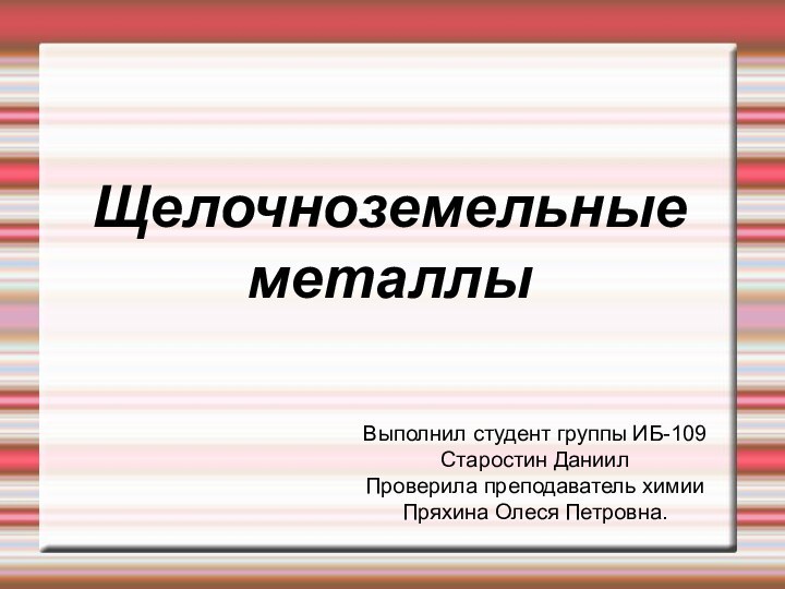 Щелочноземельные металлыВыполнил студент группы ИБ-109Старостин ДаниилПроверила преподаватель химииПряхина Олеся Петровна.