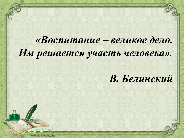 «Воспитание – великое дело.  Им решается участь человека».  В. Белинский