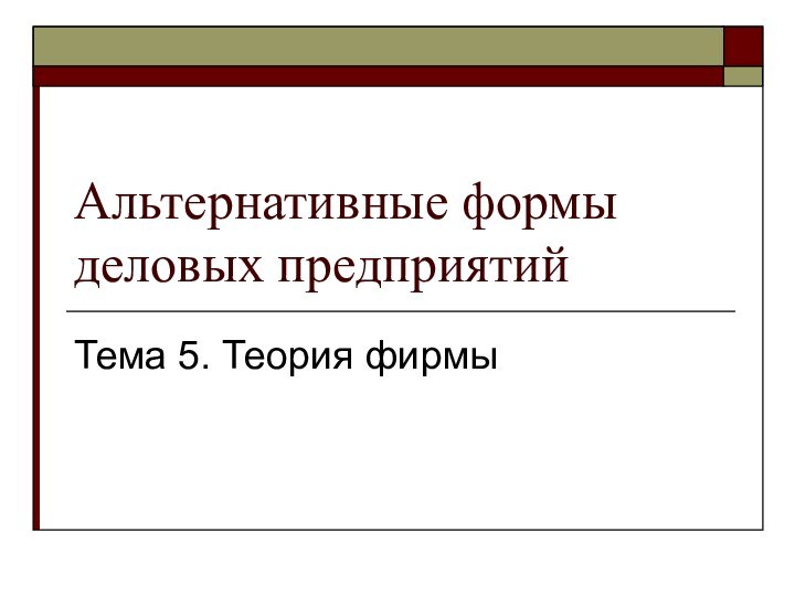 Альтернативные формы деловых предприятийТема 5. Теория фирмы