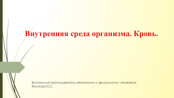 Внутренняя среда организма. Кровь.Выполнила преподаватель «Анатомии и физиологии человека»Ямскова Е.С.