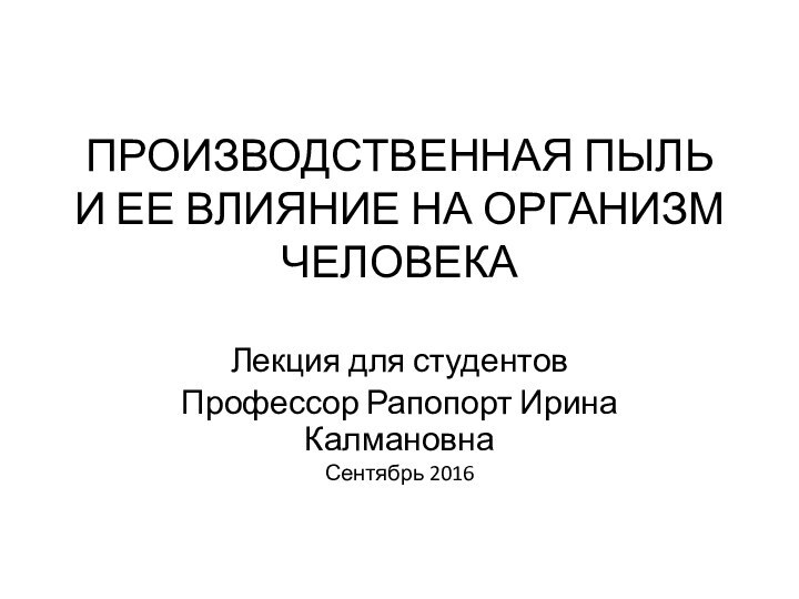 ПРОИЗВОДСТВЕННАЯ ПЫЛЬ И ЕЕ ВЛИЯНИЕ НА ОРГАНИЗМ ЧЕЛОВЕКАЛекция для студентовПрофессор Рапопорт Ирина КалмановнаСентябрь 2016