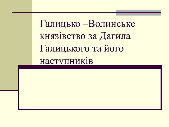 Галицько –Волинське князівство за Дагила Галицького та його наступників