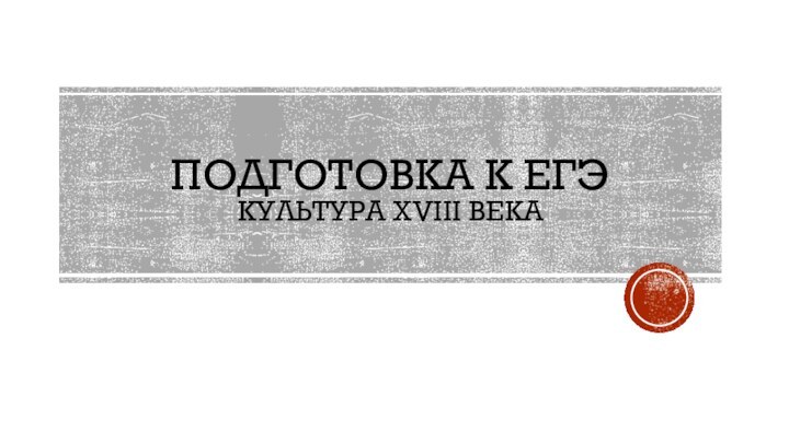 ПОДГОТОВКА К ЕГЭ КУЛЬТУРА XVIII ВЕКА