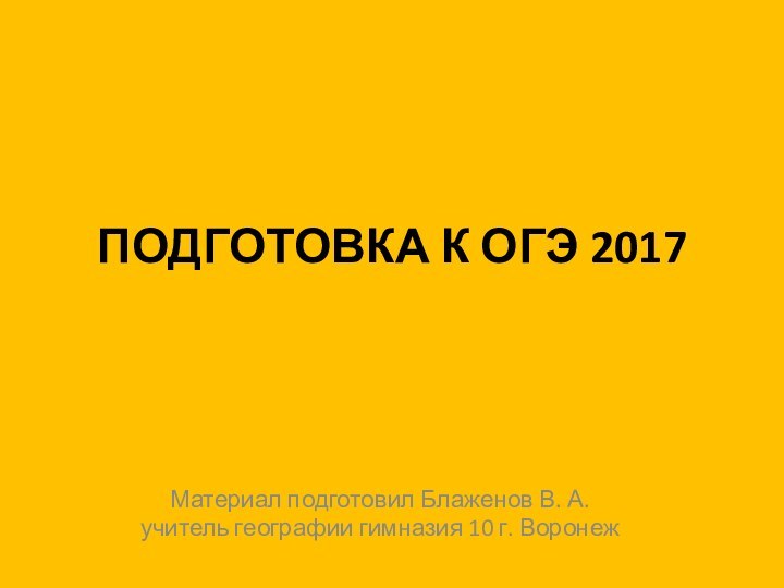 ПОДГОТОВКА К ОГЭ 2017Материал подготовил Блаженов В. А. учитель географии гимназия 10 г. Воронеж