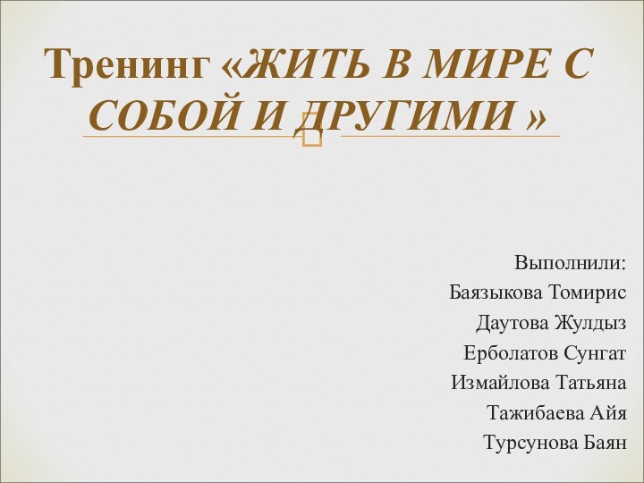 Выполнили:Баязыкова ТомирисДаутова ЖулдызЕрболатов СунгатИзмайлова ТатьянаТажибаева АйяТурсунова Баян  Тренинг «ЖИТЬ В МИРЕ