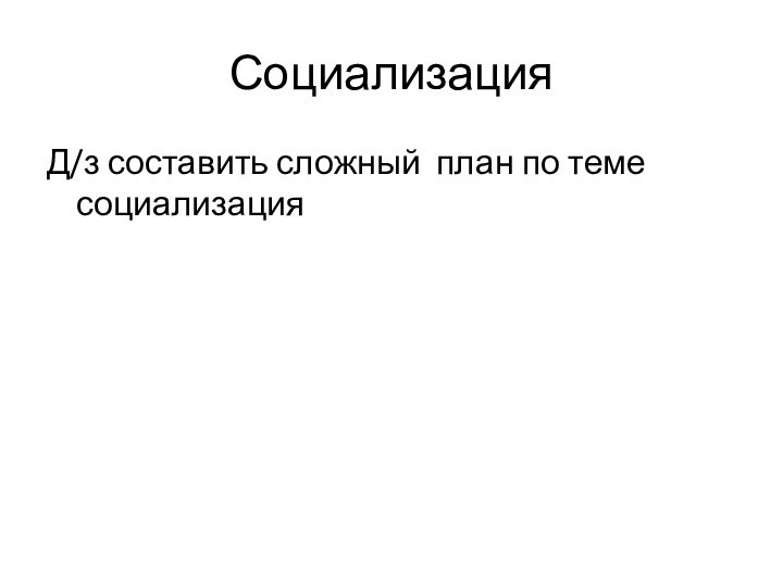 СоциализацияД/з составить сложный план по теме социализация