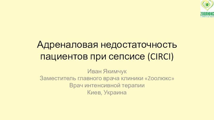 Адреналовая недостаточность пациентов при сепсисе (CIRCI)Иван ЯкимчукЗаместитель главного врача клиники «Zоолюкс»Врач интенсивной терапииКиев, Украина