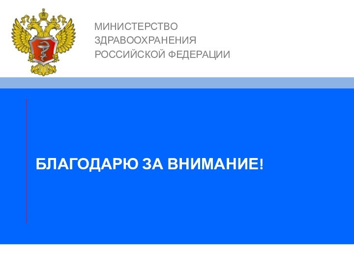 БЛАГОДАРЮ ЗА ВНИМАНИЕ!МИНИСТЕРСТВО ЗДРАВООХРАНЕНИЯРОССИЙСКОЙ ФЕДЕРАЦИИ