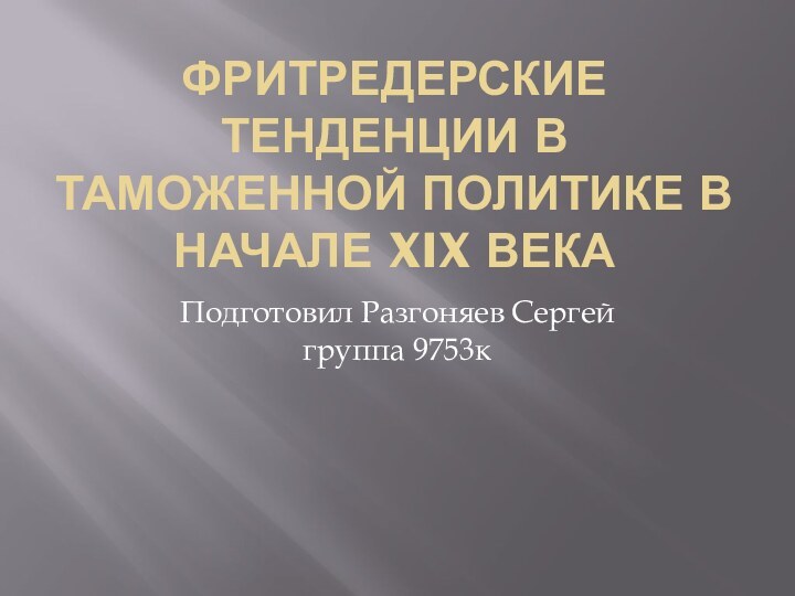 ФРИТРЕДЕРСКИЕ ТЕНДЕНЦИИ В ТАМОЖЕННОЙ ПОЛИТИКЕ В НАЧАЛЕ XIX ВЕКАПодготовил Разгоняев Сергей группа 9753к