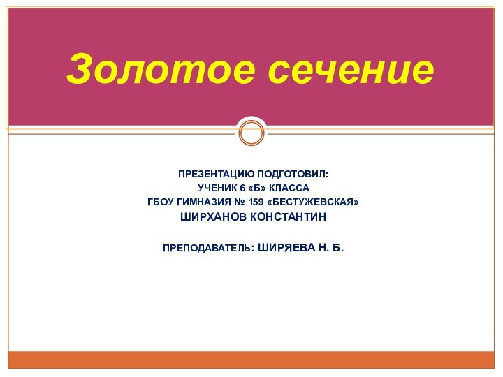 ПРЕЗЕНТАЦИЮ ПОДГОТОВИЛ: УЧЕНИК 6 «Б» КЛАССАГБОУ ГИМНАЗИЯ № 159 «БЕСТУЖЕВСКАЯ»ШИРХАНОВ КОНСТАНТИНПРЕПОДАВАТЕЛЬ: ШИРЯЕВА Н. Б.Золотое сечение