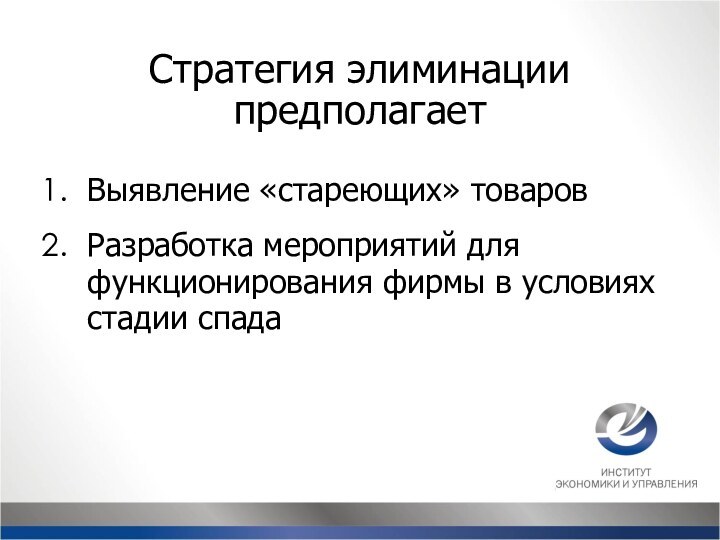 Стратегия элиминации предполагаетВыявление «стареющих» товаровРазработка мероприятий для функционирования фирмы в условиях стадии спада