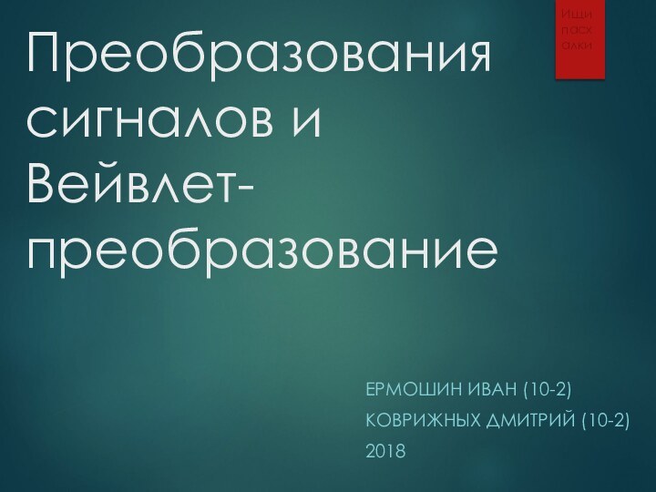 Преобразования сигналов и Вейвлет-преобразованиеЕРМОШИН ИВАН (10-2)КОВРИЖНЫХ ДМИТРИЙ (10-2)2018Ищи пасхалки