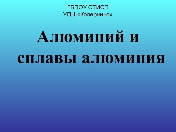 ГБПОУ СТИСП УПЦ «Ковернино»Алюминий и сплавы алюминия