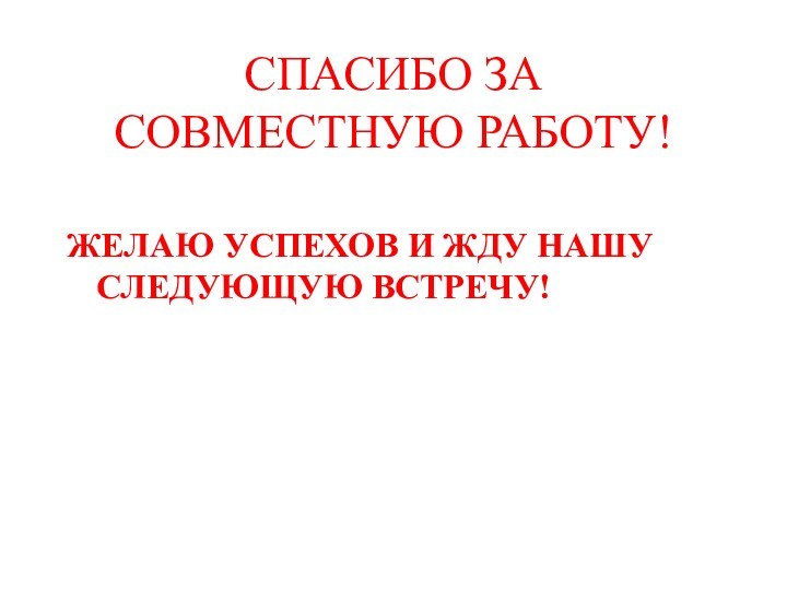 СПАСИБО ЗА СОВМЕСТНУЮ РАБОТУ!ЖЕЛАЮ УСПЕХОВ И ЖДУ НАШУ СЛЕДУЮЩУЮ ВСТРЕЧУ!