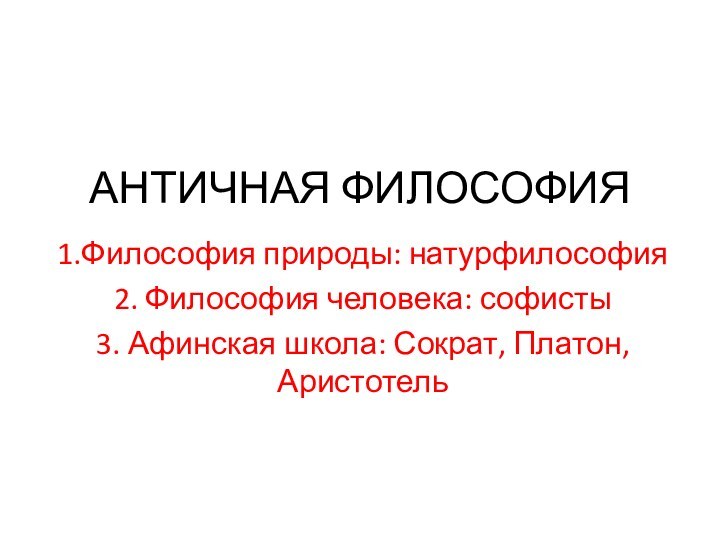 АНТИЧНАЯ ФИЛОСОФИЯ1.Философия природы: натурфилософия2. Философия человека: софисты3. Афинская школа: Сократ, Платон, Аристотель