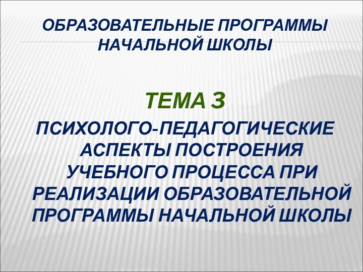 ОБРАЗОВАТЕЛЬНЫЕ ПРОГРАММЫ  НАЧАЛЬНОЙ ШКОЛЫТЕМА 3ПСИХОЛОГО-ПЕДАГОГИЧЕСКИЕ АСПЕКТЫ ПОСТРОЕНИЯ УЧЕБНОГО ПРОЦЕССА ПРИ РЕАЛИЗАЦИИ ОБРАЗОВАТЕЛЬНОЙ ПРОГРАММЫ НАЧАЛЬНОЙ ШКОЛЫ