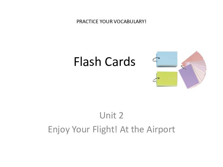 Flash CardsUnit 2Enjoy Your Flight! At the AirportPRACTICE YOUR VOCABULARY!