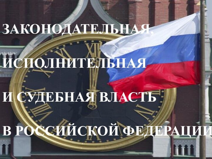 ЗАКОНОДАТЕЛЬНАЯ,  ИСПОЛНИТЕЛЬНАЯ  И СУДЕБНАЯ ВЛАСТЬ  В РОССИЙСКОЙ ФЕДЕРАЦИИ