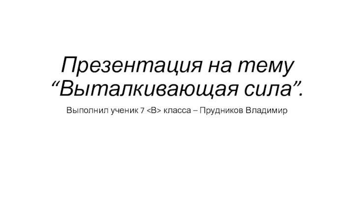 Презентация на тему “Выталкивающая сила”.Выполнил ученик 7 класса – Прудников Владимир