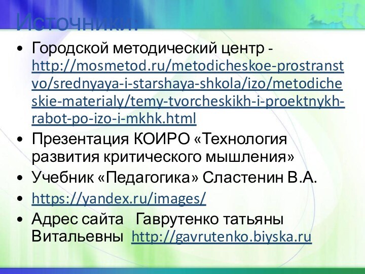 Источники:Городской методический центр - http://mosmetod.ru/metodicheskoe-prostranstvo/srednyaya-i-starshaya-shkola/izo/metodicheskie-materialy/temy-tvorcheskikh-i-proektnykh-rabot-po-izo-i-mkhk.htmlПрезентация КОИРО «Технология развития критического мышления»Учебник «Педагогика» Сластенин