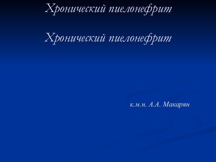 Хронический пиелонефритХронический пиелонефрит			 			к.м.н. А.А. Макарян