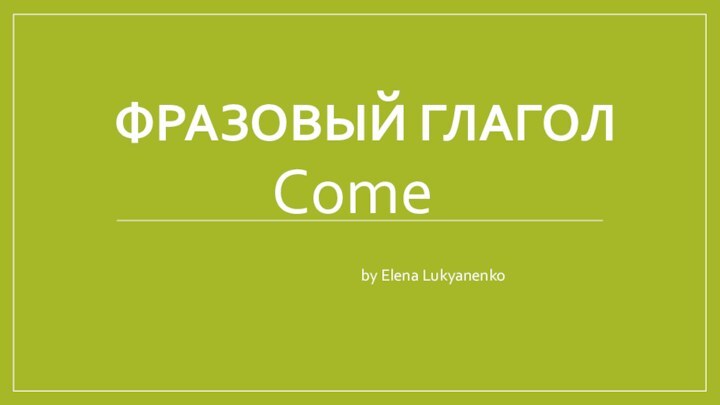 ФРАЗОВЫЙ ГЛАГОЛ Come			  			by Elena Lukyanenko