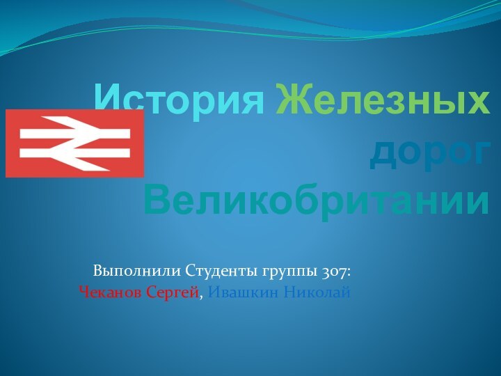 История Железных дорог Великобритании Выполнили Студенты группы 307:Чеканов Сергей, Ивашкин Николай