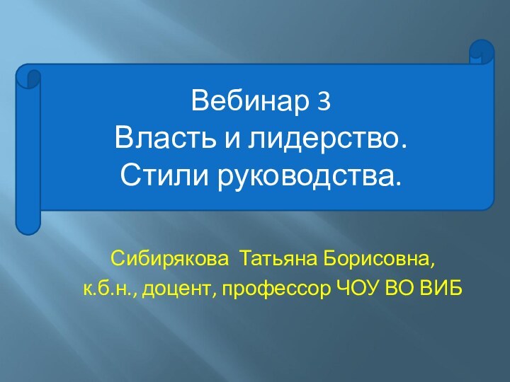 Сибирякова Татьяна Борисовна, к.б.н., доцент, профессор ЧОУ ВО ВИБВебинар 3Власть и лидерство. Стили руководства.