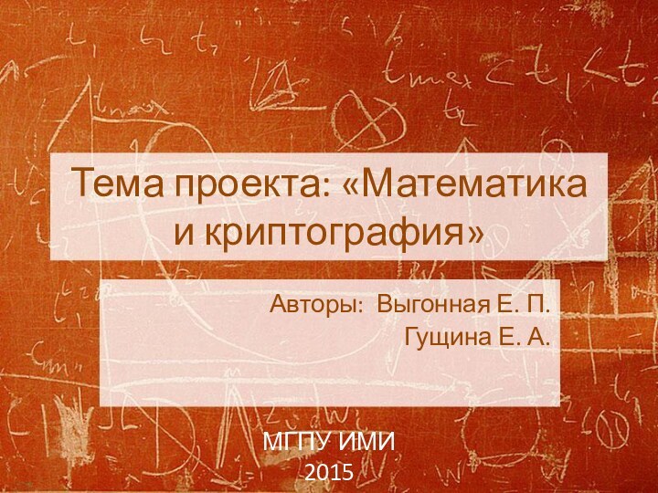 Тема проекта: «Математика и криптография»Авторы: Выгонная Е. П.Гущина Е. А.		МГПУ ИМИ2015