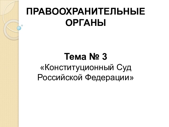 ПРАВООХРАНИТЕЛЬНЫЕ ОРГАНЫТема № 3«Конституционный Суд Российской Федерации»