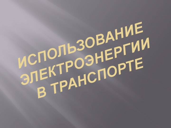 ИСПОЛЬЗОВАНИЕ ЭЛЕКТРОЭНЕРГИИ В ТРАНСПОРТЕ