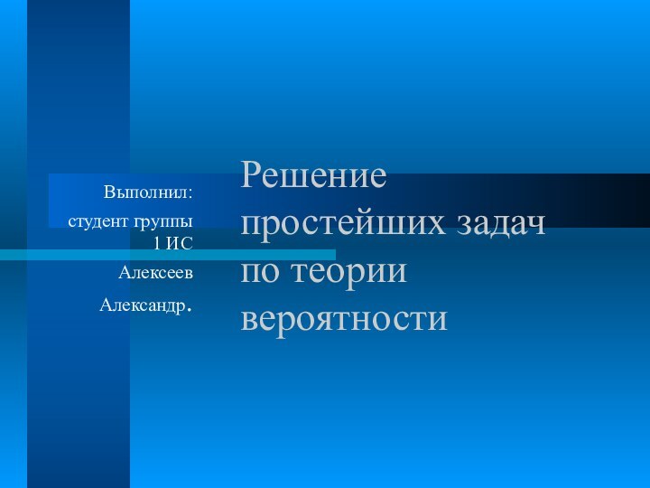 Решение простейших задач по теории вероятностиВыполнил: студент группы     1 ИС Алексеев Александр.