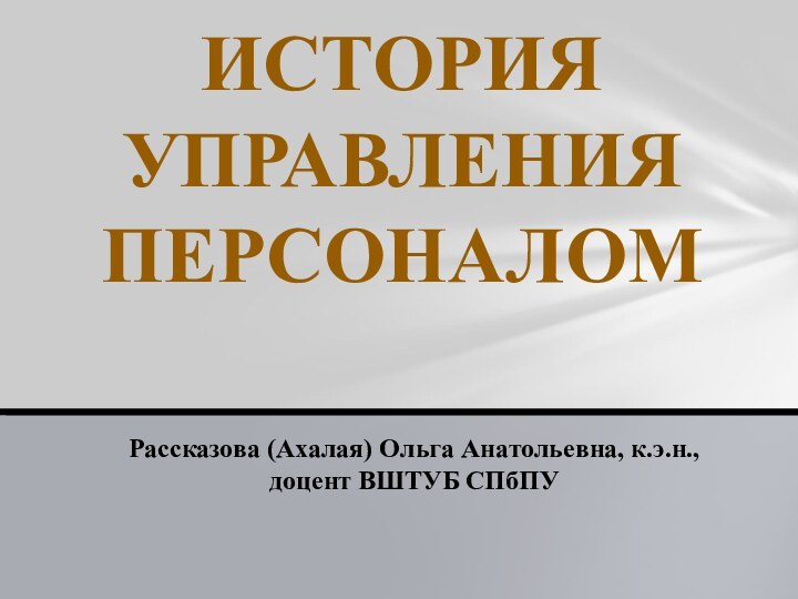 ИСТОРИЯ УПРАВЛЕНИЯ ПЕРСОНАЛОМРассказова (Ахалая) Ольга Анатольевна, к.э.н.,  доцент ВШТУБ СПбПУ