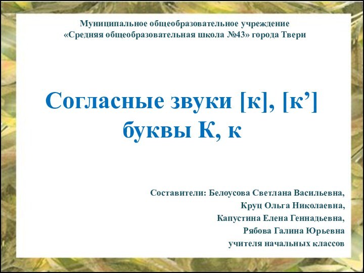 Согласные звуки [к], [к’] буквы К, кСоставители: Белоусова Светлана Васильевна,Круц Ольга Николаевна,