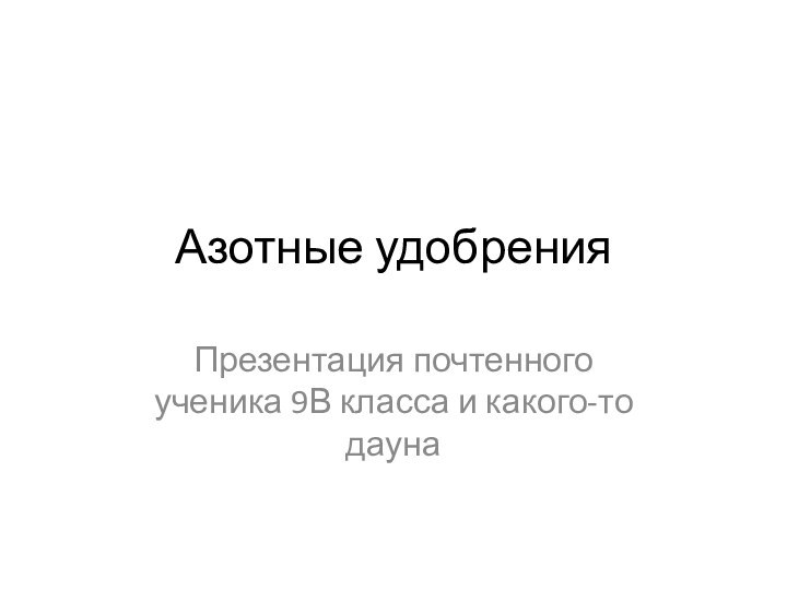 Азотные удобренияПрезентация почтенного ученика 9В класса и какого-то дауна