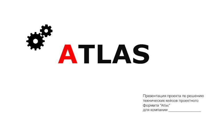 ATLASПрезентация проекта по решению технических кейсов проектного формата “Atlas” для компании _________________