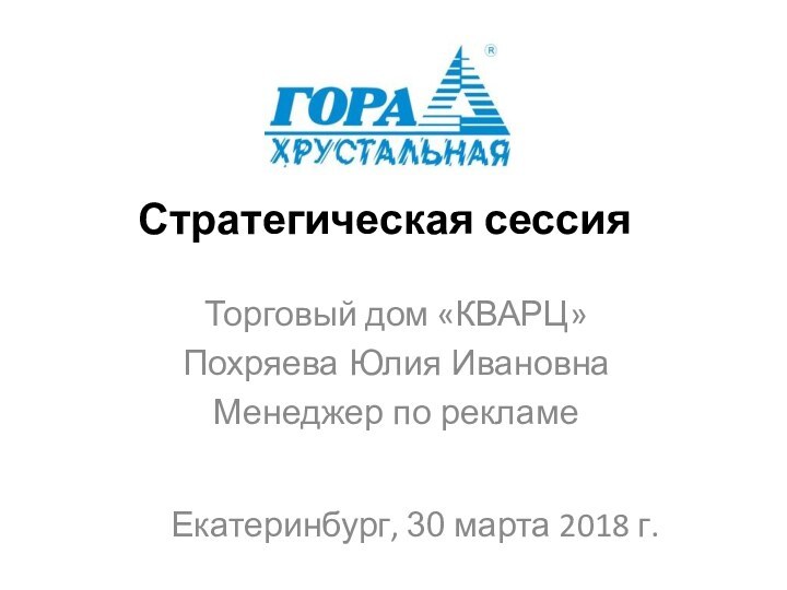 Стратегическая сессияТорговый дом «КВАРЦ»Похряева Юлия ИвановнаМенеджер по рекламеЕкатеринбург, 30 марта 2018 г.