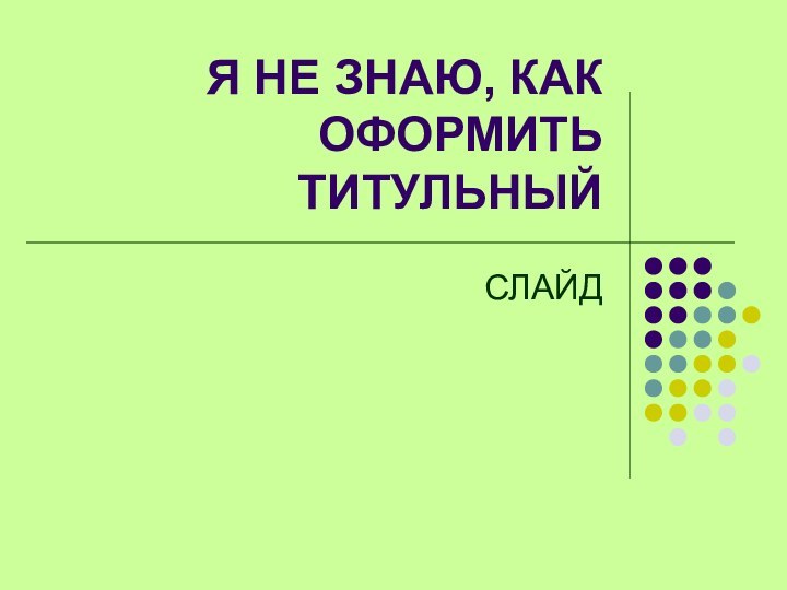 Я НЕ ЗНАЮ, КАК ОФОРМИТЬ ТИТУЛЬНЫЙ СЛАЙД