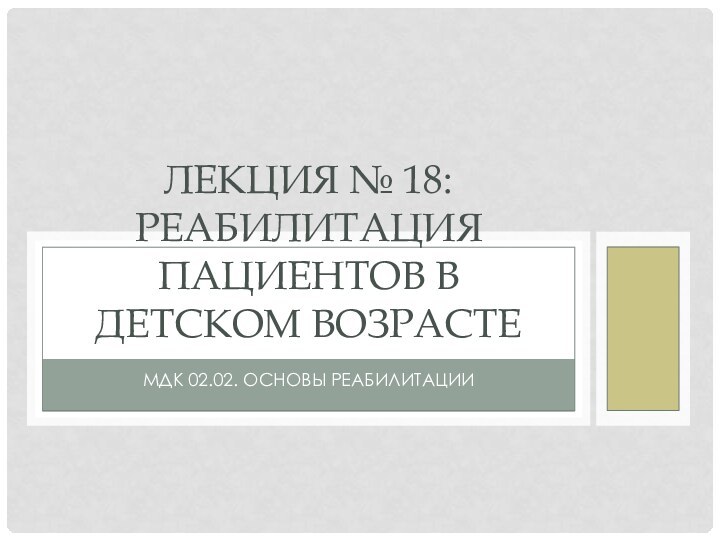 МДК 02.02. ОСНОВЫ РЕАБИЛИТАЦИИЛЕКЦИЯ № 18: РЕАБИЛИТАЦИЯ ПАЦИЕНТОВ В ДЕТСКОМ ВОЗРАСТЕ