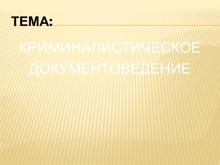 ТЕМА:КРИМИНАЛИСТИЧЕСКОЕ ДОКУМЕНТОВЕДЕНИЕ