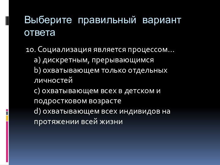 Выберите правильный вариант ответа10. Социализация является процессом… a) дискретным, прерывающимся b) охватывающем