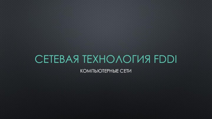 СЕТЕВАЯ ТЕХНОЛОГИЯ FDDIКОМПЬЮТЕРНЫЕ СЕТИ