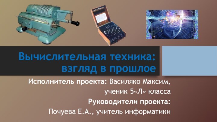 Вычислительная техника: взгляд в прошлоеИсполнитель проекта: Василяко Максим, ученик 5«Л» класса Руководители