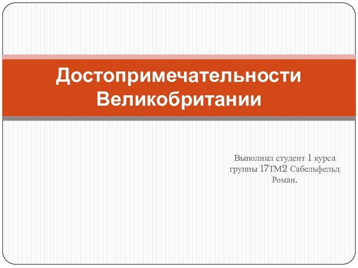 Выполнил студент 1 курса группы 17ТМ2 Сабельфельд Роман.Достопримечательности Великобритании