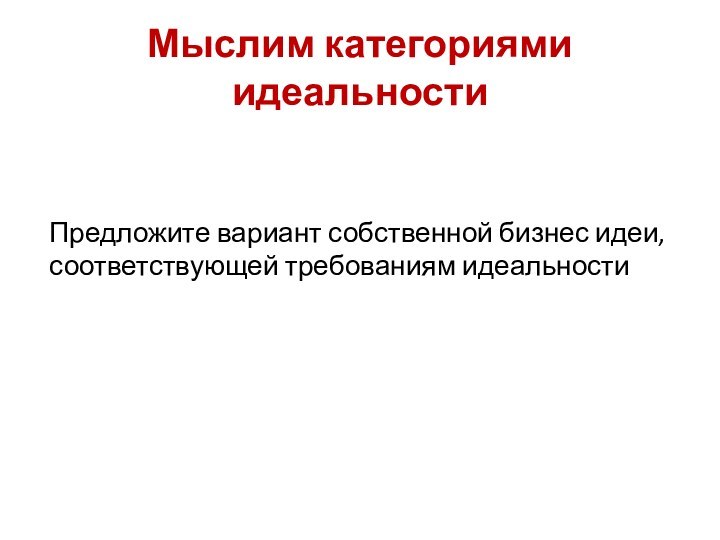 Мыслим категориями идеальностиПредложите вариант собственной бизнес идеи, соответствующей требованиям идеальности