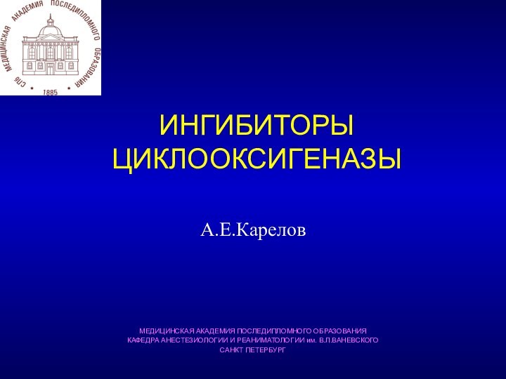 ИНГИБИТОРЫ ЦИКЛООКСИГЕНАЗЫА.Е.КареловМЕДИЦИНСКАЯ АКАДЕМИЯ ПОСЛЕДИПЛОМНОГО ОБРАЗОВАНИЯКАФЕДРА АНЕСТЕЗИОЛОГИИ И РЕАНИМАТОЛОГИИ им. В.Л.ВАНЕВСКОГОСАНКТ ПЕТЕРБУРГ