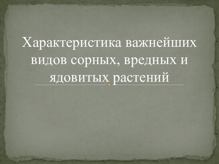 Характеристика важнейших видов сорных, вредных и ядовитых растений